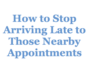 Time Management Tip: How to Stop Arriving Late to Those Nearby Appointments