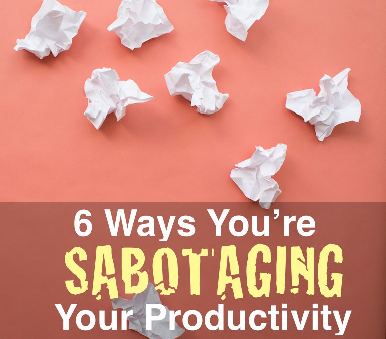 6 Ways You’re Sabotaging Your Productivity